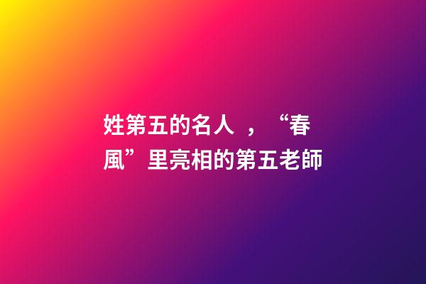 姓第五的名人，“春風”里亮相的第五老師